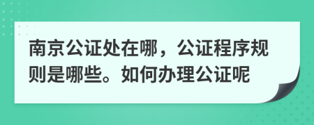 南京公证处在哪，公证程序规则是哪些。如何办理公证呢