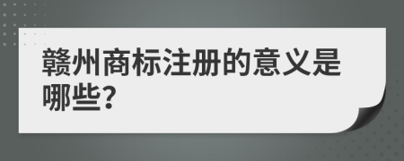 赣州商标注册的意义是哪些？