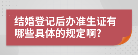 结婚登记后办准生证有哪些具体的规定啊?