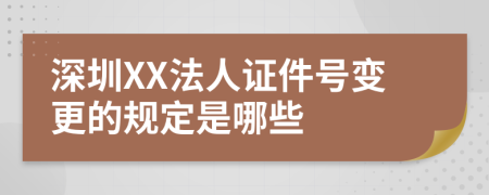 深圳XX法人证件号变更的规定是哪些