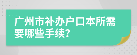 广州市补办户口本所需要哪些手续？