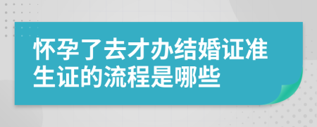 怀孕了去才办结婚证准生证的流程是哪些