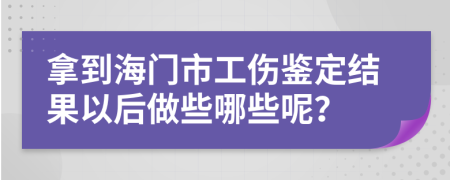 拿到海门市工伤鉴定结果以后做些哪些呢？