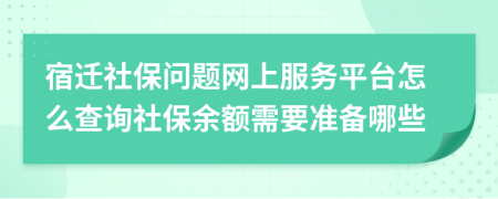 宿迁社保问题网上服务平台怎么查询社保余额需要准备哪些