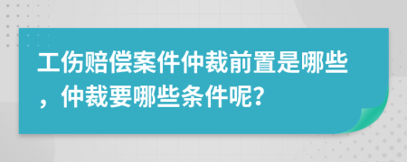 工伤赔偿案件仲裁前置是哪些，仲裁要哪些条件呢？