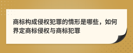 商标构成侵权犯罪的情形是哪些，如何界定商标侵权与商标犯罪