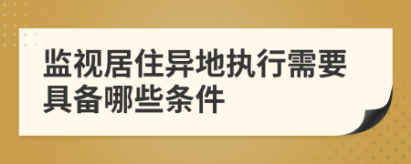 监视居住异地执行需要具备哪些条件