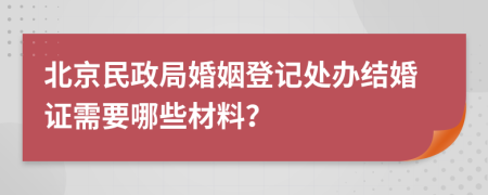 北京民政局婚姻登记处办结婚证需要哪些材料？