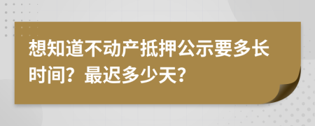 想知道不动产抵押公示要多长时间？最迟多少天？