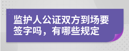 监护人公证双方到场要签字吗，有哪些规定