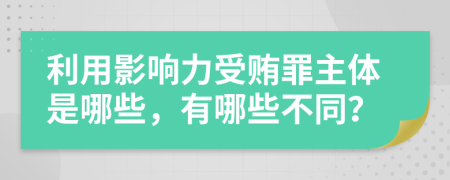 利用影响力受贿罪主体是哪些，有哪些不同？