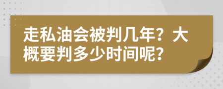 走私油会被判几年？大概要判多少时间呢？