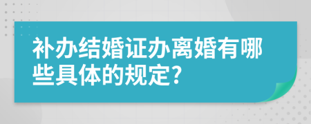 补办结婚证办离婚有哪些具体的规定?