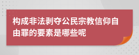 构成非法剥夺公民宗教信仰自由罪的要素是哪些呢