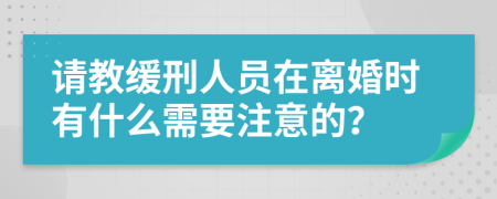 请教缓刑人员在离婚时有什么需要注意的？