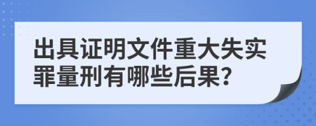 出具证明文件重大失实罪量刑有哪些后果？