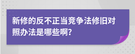 新修的反不正当竞争法修旧对照办法是哪些啊？