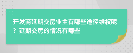 开发商延期交房业主有哪些途径维权呢？延期交房的情况有哪些