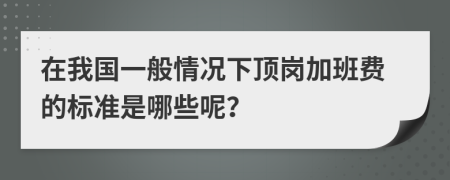 在我国一般情况下顶岗加班费的标准是哪些呢？