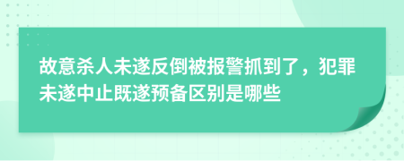 故意杀人未遂反倒被报警抓到了，犯罪未遂中止既遂预备区别是哪些