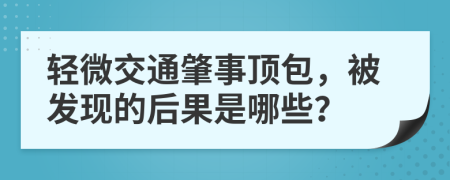 轻微交通肇事顶包，被发现的后果是哪些？