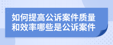 如何提高公诉案件质量和效率哪些是公诉案件
