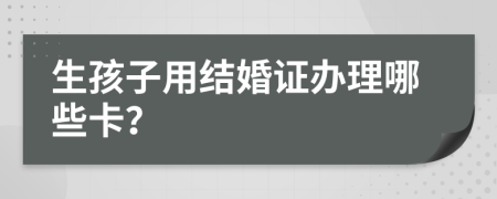 生孩子用结婚证办理哪些卡？