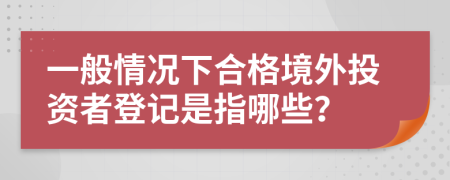 一般情况下合格境外投资者登记是指哪些？