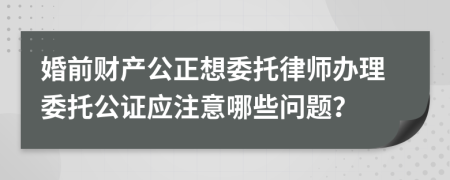 婚前财产公正想委托律师办理委托公证应注意哪些问题？