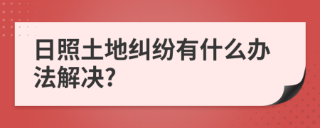 日照土地纠纷有什么办法解决?