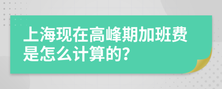 上海现在高峰期加班费是怎么计算的？