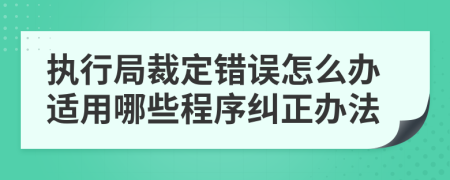 执行局裁定错误怎么办适用哪些程序纠正办法