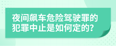 夜间飙车危险驾驶罪的犯罪中止是如何定的？