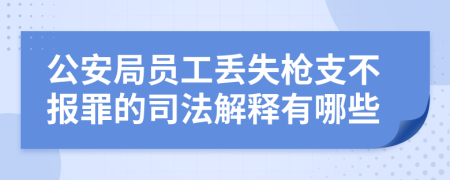 公安局员工丢失枪支不报罪的司法解释有哪些