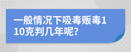 一般情况下吸毒贩毒110克判几年呢？
