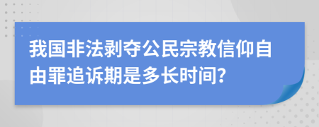 我国非法剥夺公民宗教信仰自由罪追诉期是多长时间？