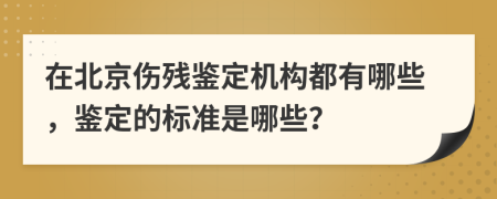 在北京伤残鉴定机构都有哪些，鉴定的标准是哪些？