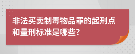 非法买卖制毒物品罪的起刑点和量刑标准是哪些？