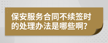 保安服务合同不续签时的处理办法是哪些啊？