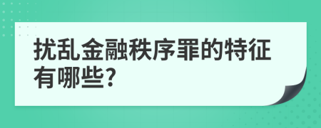 扰乱金融秩序罪的特征有哪些?