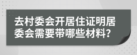 去村委会开居住证明居委会需要带哪些材料？