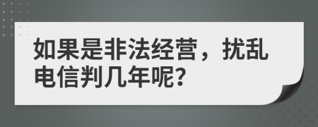 如果是非法经营，扰乱电信判几年呢？