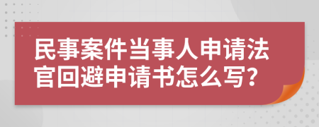 民事案件当事人申请法官回避申请书怎么写？