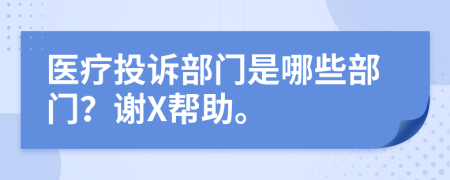 医疗投诉部门是哪些部门？谢X帮助。