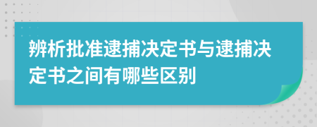 辨析批准逮捕决定书与逮捕决定书之间有哪些区别