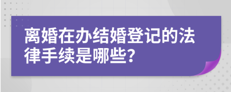 离婚在办结婚登记的法律手续是哪些？
