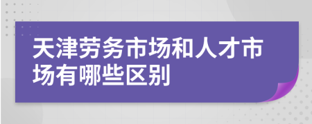 天津劳务市场和人才市场有哪些区别