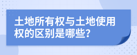 土地所有权与土地使用权的区别是哪些？