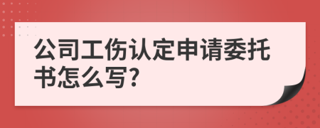 公司工伤认定申请委托书怎么写?