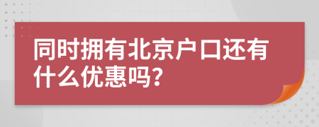 同时拥有北京户口还有什么优惠吗？